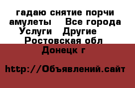 гадаю,снятие порчи,амулеты  - Все города Услуги » Другие   . Ростовская обл.,Донецк г.